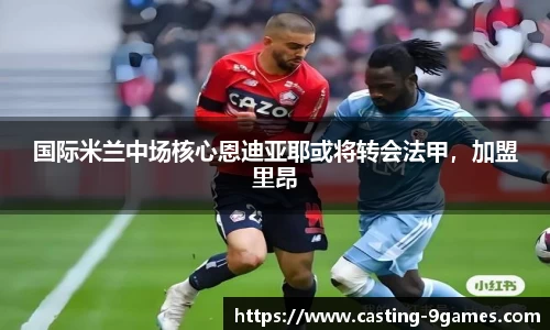 国际米兰中场核心恩迪亚耶或将转会法甲，加盟里昂