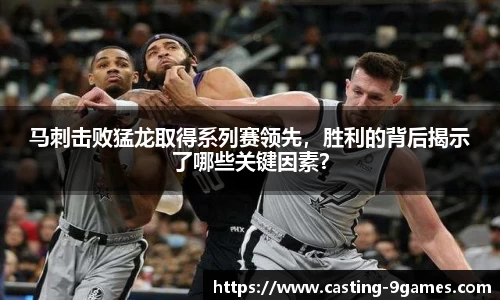 马刺击败猛龙取得系列赛领先，胜利的背后揭示了哪些关键因素？