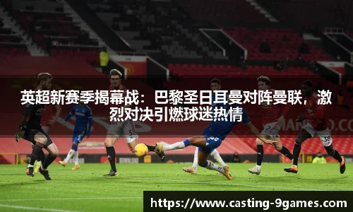 英超新赛季揭幕战：巴黎圣日耳曼对阵曼联，激烈对决引燃球迷热情