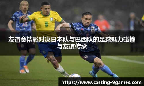 友谊赛精彩对决日本队与巴西队的足球魅力碰撞与友谊传承