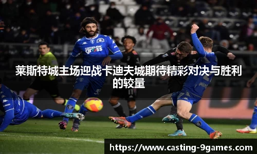 莱斯特城主场迎战卡迪夫城期待精彩对决与胜利的较量