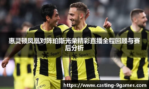 惠灵顿凤凰对阵珀斯光荣精彩直播全程回顾与赛后分析