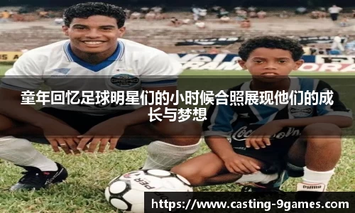 童年回忆足球明星们的小时候合照展现他们的成长与梦想